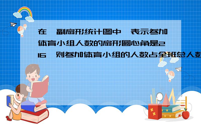 在一副扇形统计图中,表示参加体育小组人数的扇形圆心角是216,则参加体育小组的人数占全班总人数的-----.