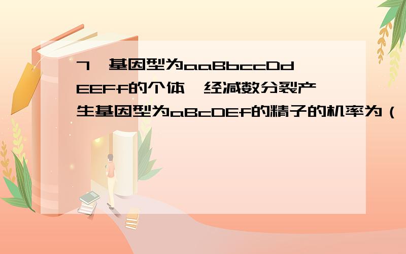 7、基因型为aaBbccDdEEFf的个体,经减数分裂产生基因型为aBcDEf的精子的机率为（