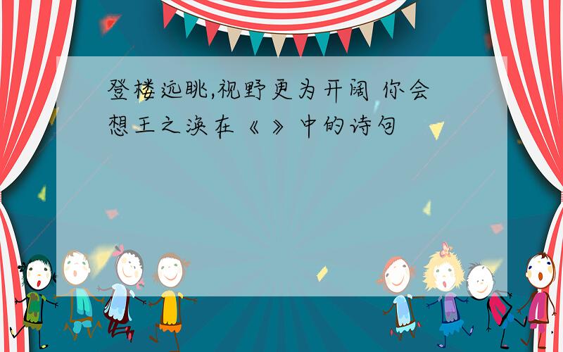 登楼远眺,视野更为开阔 你会想王之涣在《 》中的诗句