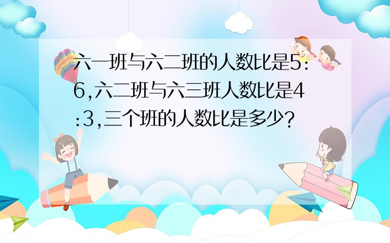 六一班与六二班的人数比是5:6,六二班与六三班人数比是4:3,三个班的人数比是多少?