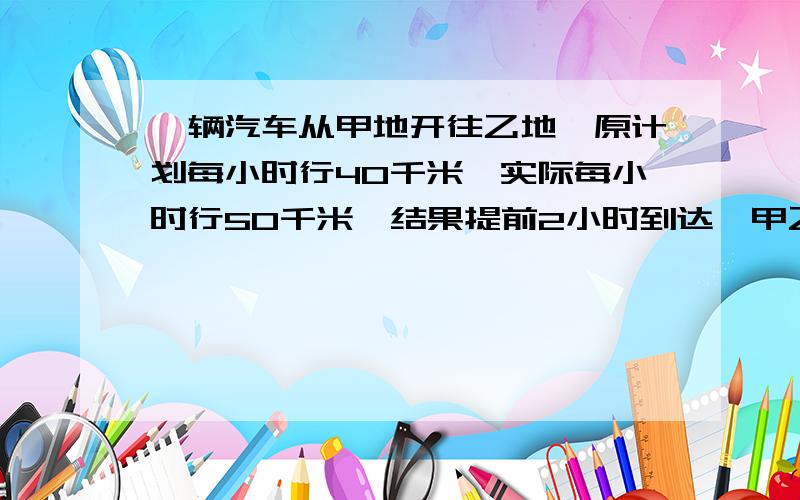 一辆汽车从甲地开往乙地,原计划每小时行40千米,实际每小时行50千米,结果提前2小时到达,甲乙两地相距