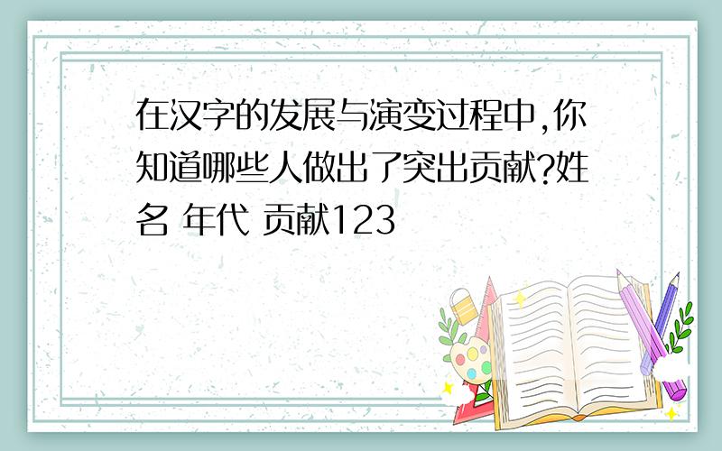 在汉字的发展与演变过程中,你知道哪些人做出了突出贡献?姓名 年代 贡献123