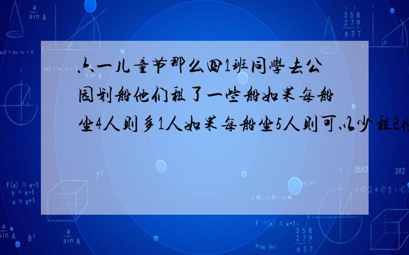 六一儿童节那么四1班同学去公园划船他们租了一些船如果每船坐4人则多1人如果每船坐5人则可以少租2条船问四1班共有多少位同学去划船?拜托不要方程式