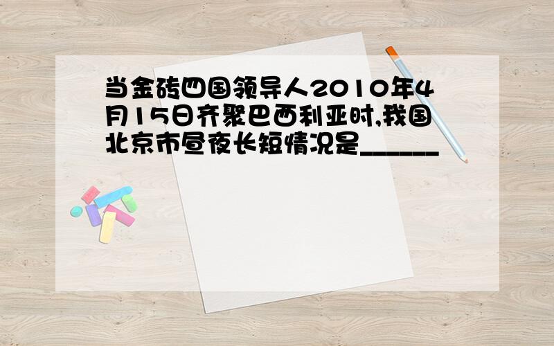 当金砖四国领导人2010年4月15日齐聚巴西利亚时,我国北京市昼夜长短情况是______