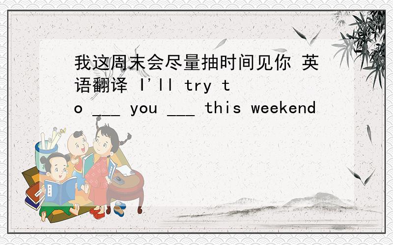 我这周末会尽量抽时间见你 英语翻译 I'll try to ___ you ___ this weekend