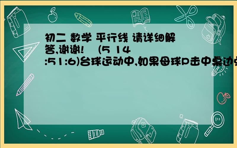 初二 数学 平行线 请详细解答,谢谢!    (5 14:51:6)台球运动中,如果母球P击中桌边点A,经桌边反弹后击中相邻的另一条桌边,再次反弹,那么母球P经过的路线BC与PA平行吗?