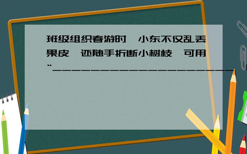 班级组织春游时,小东不仅乱丢果皮,还随手折断小树枝,可用“___________________