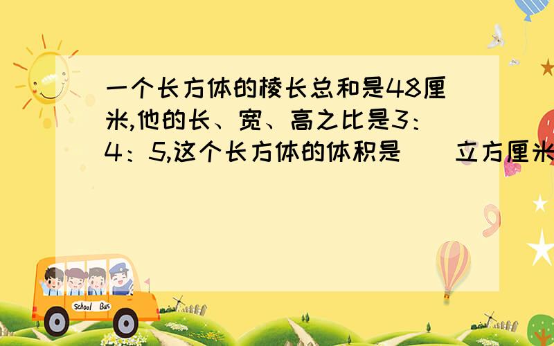 一个长方体的棱长总和是48厘米,他的长、宽、高之比是3：4：5,这个长方体的体积是（）立方厘米?过直线外一点可以作无数条直线与这条已知直线垂直,一个挂钟的时针长5厘米,经过6小时,时针