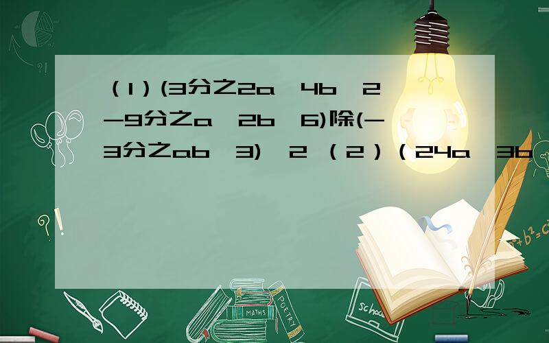 （1）(3分之2a^4b^2-9分之a^2b^6)除(-3分之ab^3)^2 （2）（24a^3b^2-16a^2b^3+6a^2b2_除（-2ab）^2!(3)若(2x-y)^2+|y+x|=0,求代数式[(x-y)^2+(x+y)]除2x的值!