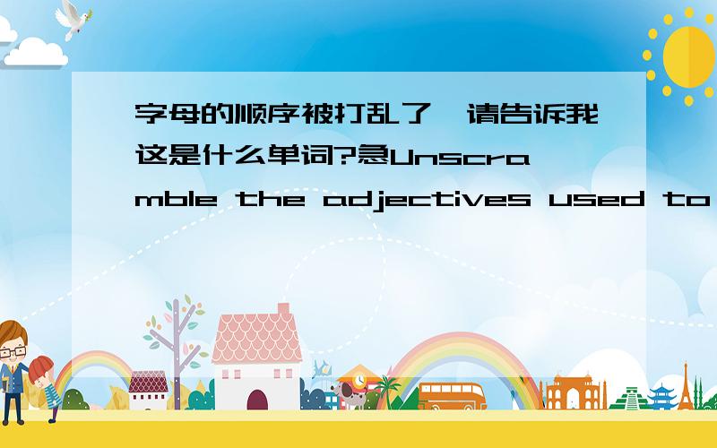 字母的顺序被打乱了,请告诉我这是什么单词?急Unscramble the adjectives used to describe personalityfullpuenh、omdoy、gniyts、hsodinset、lufeerch