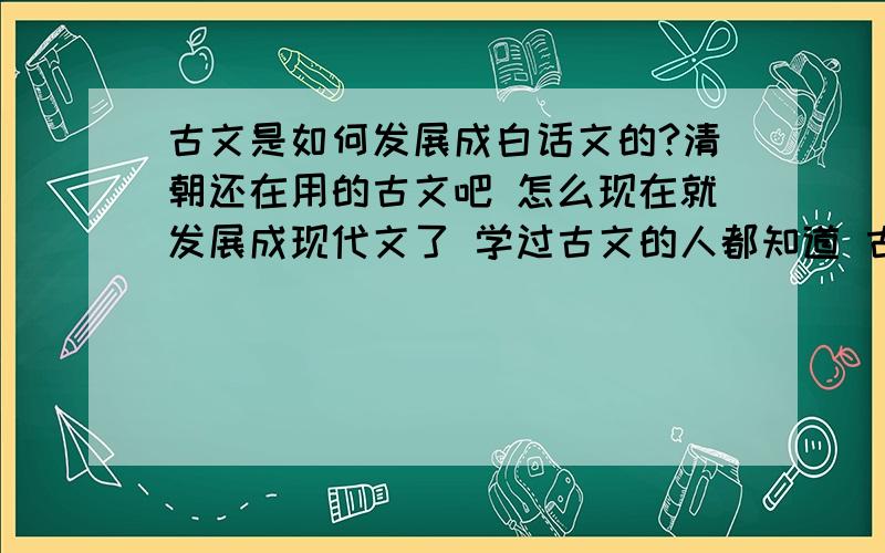 古文是如何发展成白话文的?清朝还在用的古文吧 怎么现在就发展成现代文了 学过古文的人都知道 古文是很精辟的语言 不管怎么白话翻译 都不如古文表达的贴切 恰当 怎么古文会慢慢淘汰?