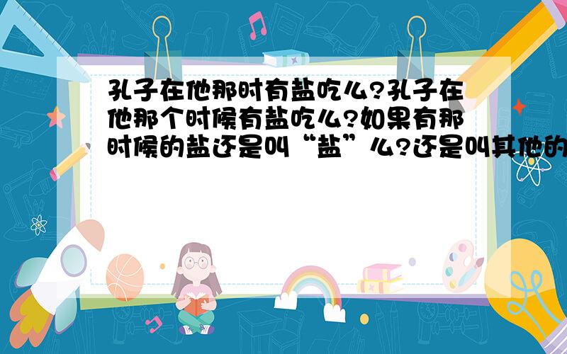 孔子在他那时有盐吃么?孔子在他那个时候有盐吃么?如果有那时候的盐还是叫“盐”么?还是叫其他的什么?