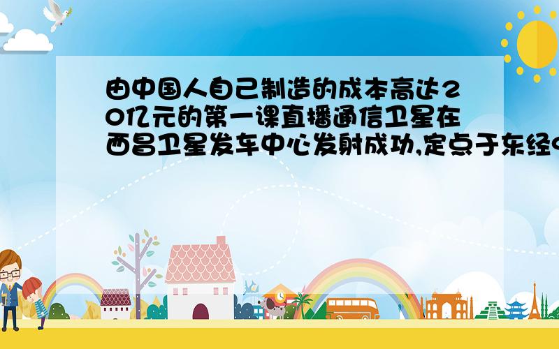 由中国人自己制造的成本高达20亿元的第一课直播通信卫星在西昌卫星发车中心发射成功,定点于东经92.2度上空（拉萨和唐古拉山口既在东经92.2度附近）问以下哪一个是正确的；1． 该卫星可