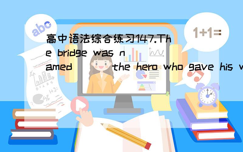 高中语法综合练习147.The bridge was named ( ) the hero who gave his wife to the cause of the people.A.by B,with C.at D.after