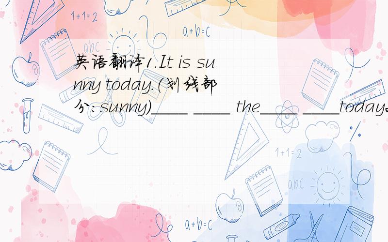 英语翻译1.It is sunny today.（划线部分：sunny）____ ____ the____ ____today2.Turn right at the second crossing( 改为同义句）____the second____on the right3.The biggest hotel in our city is across from the post office（划线部分：