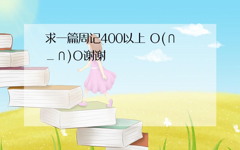 求一篇周记400以上 O(∩_∩)O谢谢