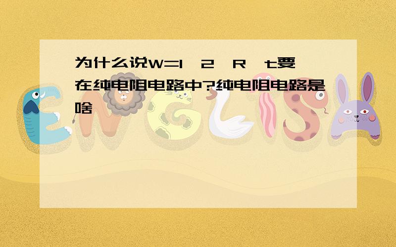 为什么说W=I^2*R*t要在纯电阻电路中?纯电阻电路是啥