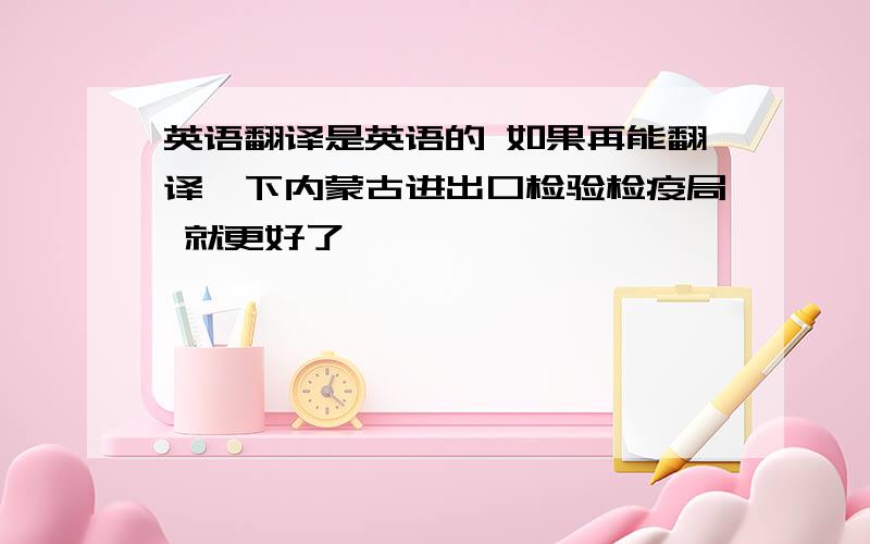 英语翻译是英语的 如果再能翻译一下内蒙古进出口检验检疫局 就更好了