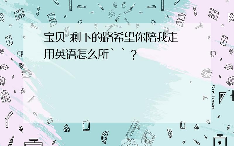 宝贝 剩下的路希望你陪我走 用英语怎么所``?