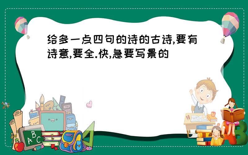 给多一点四句的诗的古诗,要有诗意,要全.快,急要写景的