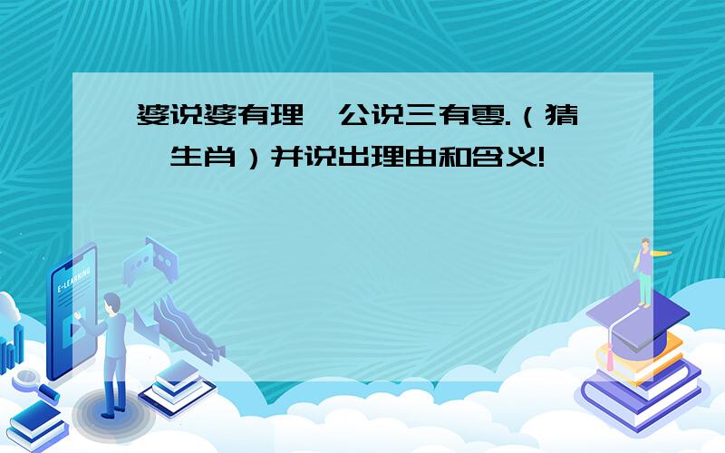 婆说婆有理,公说三有零.（猜一生肖）并说出理由和含义!