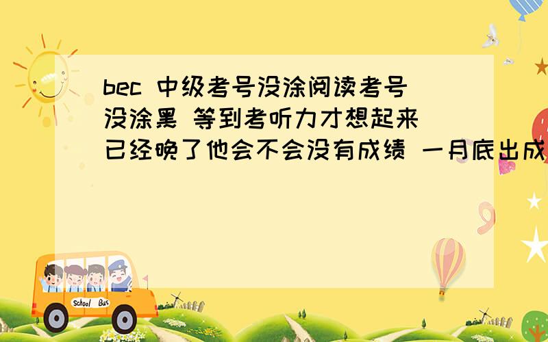 bec 中级考号没涂阅读考号没涂黑 等到考听力才想起来 已经晚了他会不会没有成绩 一月底出成绩好忐忑