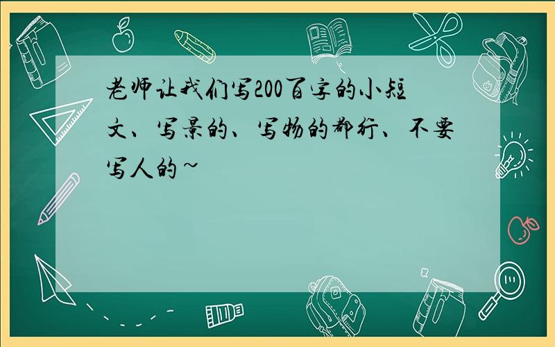 老师让我们写200百字的小短文、写景的、写物的都行、不要写人的~