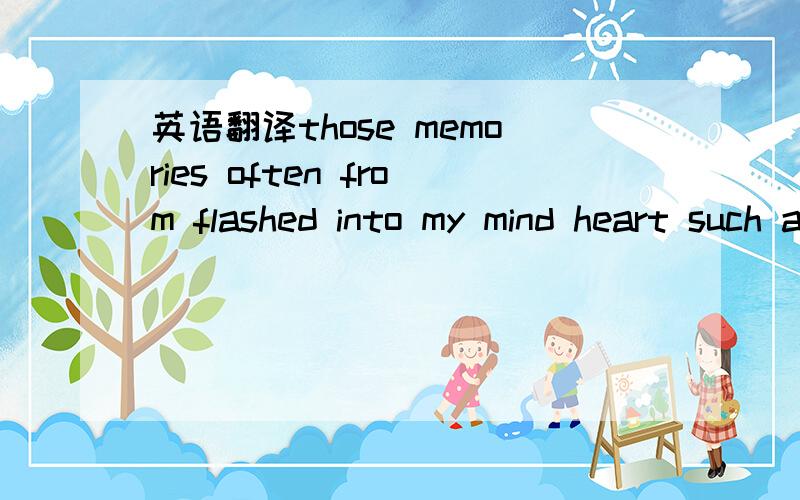 英语翻译those memories often from flashed into my mind heart such as knife across the same pain