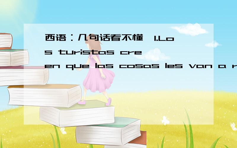 西语：几句话看不懂,1.Los turistas creen que las cosas les van a resultar muy complicadas.les 指什么?las cosas 的谓语在哪里?2.Me preguntaste cuánto tiempo tardaba en venir.en venir?venir 作n.3.Me prguntó si siguía adelante por el