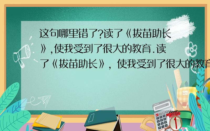 这句哪里错了?读了《拔苗助长》,使我受到了很大的教育.读了《拔苗助长》，使我受到了很大的教育。这句