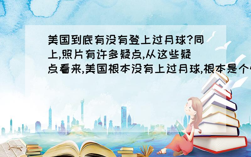 美国到底有没有登上过月球?同上,照片有许多疑点,从这些疑点看来,美国根本没有上过月球,根本是个惊天大骗局,但是火箭发射应该是真的,他们也带回了不属于地球,说是月球的岩石,这该怎样