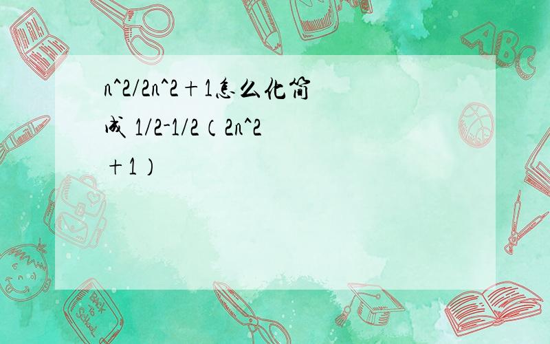 n^2/2n^2+1怎么化简成 1/2-1/2（2n^2+1）