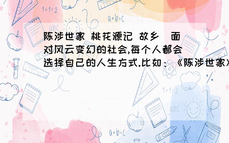 陈涉世家 桃花源记 故乡．面对风云变幻的社会,每个人都会选择自己的人生方式.比如：《陈涉世家》中的陈胜吴广,《桃花源记》作者陶渊明,以及《故乡》中的“我”.请你对上面提到的三种