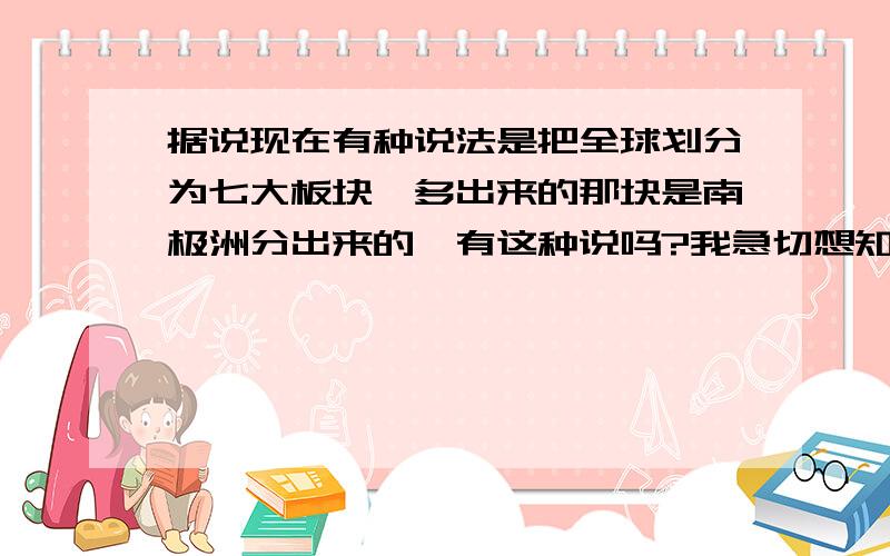 据说现在有种说法是把全球划分为七大板块,多出来的那块是南极洲分出来的,有这种说吗?我急切想知道,