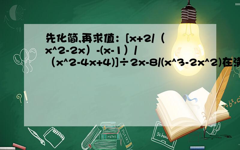 先化简,再求值：[x+2/（x^2-2x）-(x-1）/（x^2-4x+4)]÷2x-8/(x^3-2x^2)在满足不等式组-x/2≤0 1/3(x-2)≤2的整数解中选择你喜欢的数求出代数式的值