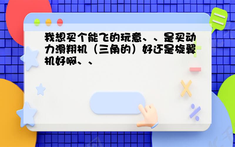 我想买个能飞的玩意、、是买动力滑翔机（三角的）好还是旋翼机好啊、、