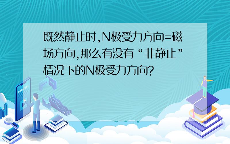 既然静止时,N极受力方向=磁场方向,那么有没有“非静止”情况下的N极受力方向?