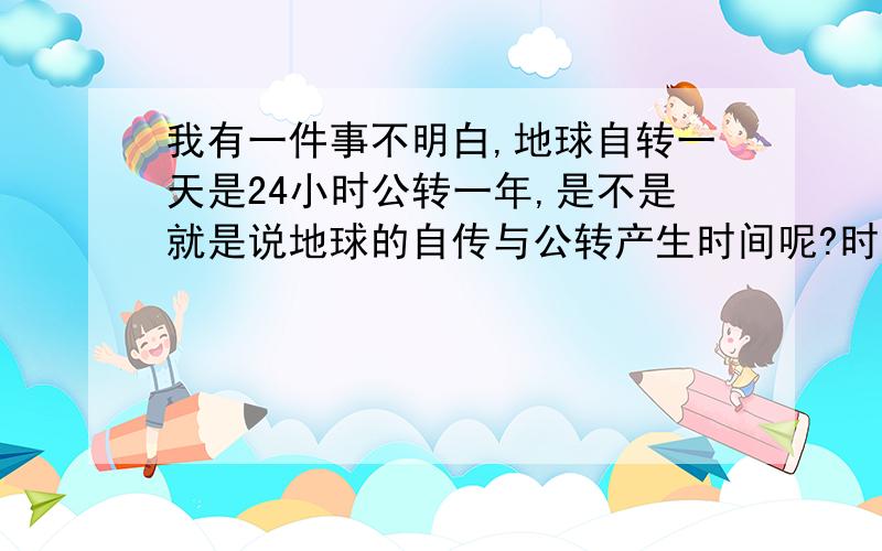 我有一件事不明白,地球自转一天是24小时公转一年,是不是就是说地球的自传与公转产生时间呢?时间难道是由速度产生的么,如果宇宙静止是不是就没有时间了呢?