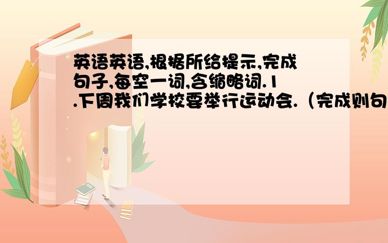 英语英语,根据所给提示,完成句子,每空一词,含缩略词.1.下周我们学校要举行运动会.（完成则句）_____ _____going to_____a sports meet in our school next week.2.每天他都要打一个小时篮球.（完成译句）He