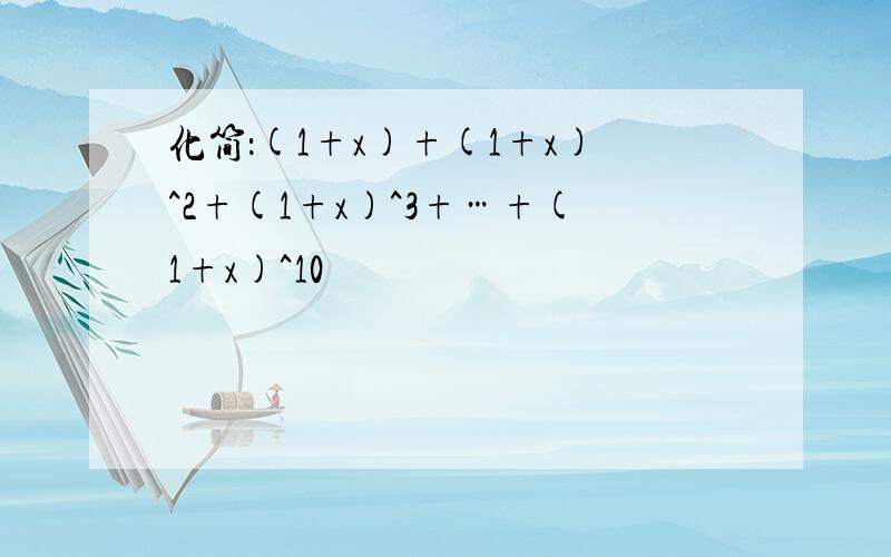 化简：(1+x)+(1+x)^2+(1+x)^3+…+(1+x)^10