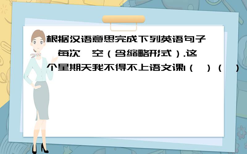 根据汉语意思完成下列英语句子,每次一空（含缩略形式）.这个星期天我不得不上语文课I（ ）（ ）（ ）a Chinese class this Sunday.