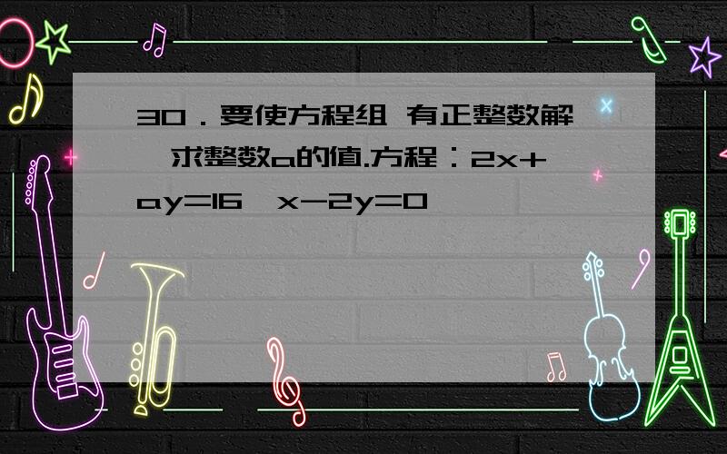 30．要使方程组 有正整数解,求整数a的值.方程：2x+ay=16{x-2y=0