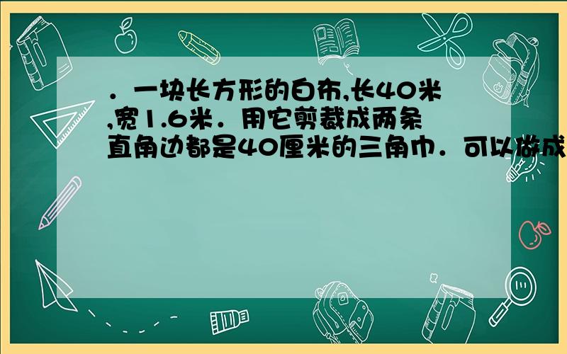 ．一块长方形的白布,长40米,宽1.6米．用它剪裁成两条直角边都是40厘米的三角巾．可以做成多少条?