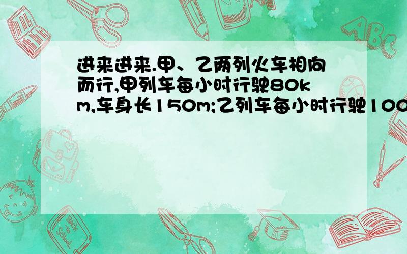 进来进来.甲、乙两列火车相向而行,甲列车每小时行驶80km,车身长150m;乙列车每小时行驶100km,车身长120m,则两车车头相遇到车尾离开所用时间为?s