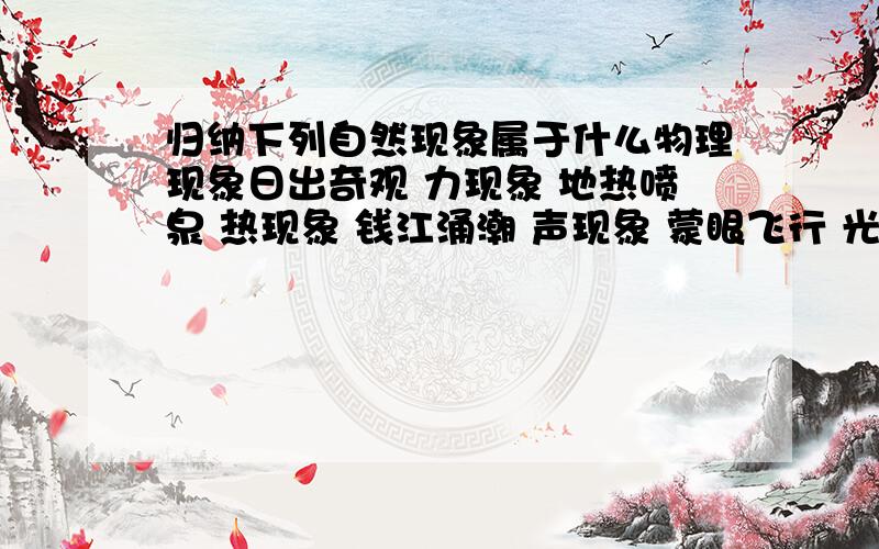 归纳下列自然现象属于什么物理现象日出奇观 力现象 地热喷泉 热现象 钱江涌潮 声现象 蒙眼飞行 光现象 捕捉闪电 电现象 ·