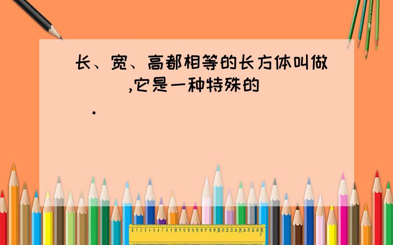 长、宽、高都相等的长方体叫做 ( ),它是一种特殊的( ).