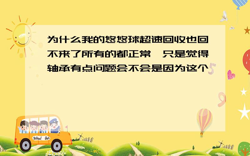 为什么我的悠悠球超速回收也回不来了所有的都正常,只是觉得轴承有点问题会不会是因为这个