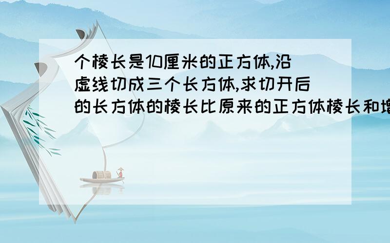 个棱长是10厘米的正方体,沿虚线切成三个长方体,求切开后的长方体的棱长比原来的正方体棱长和增加多少.