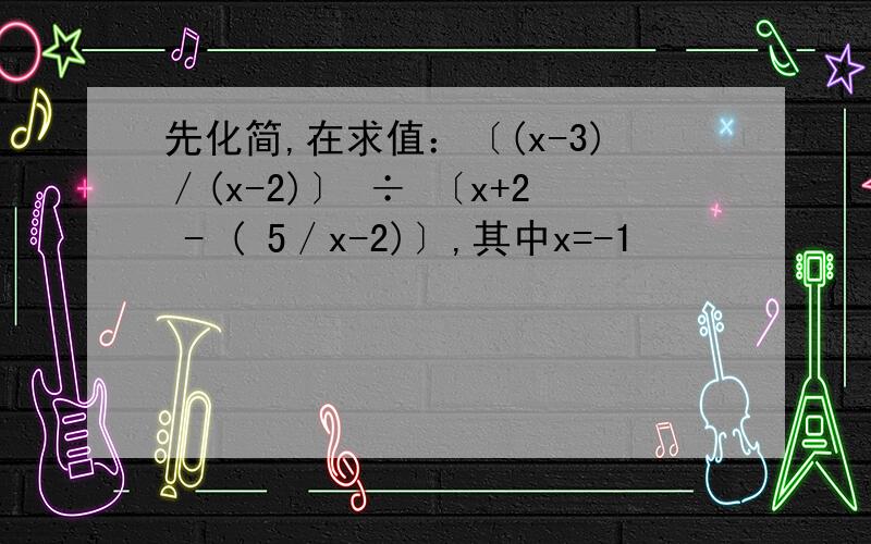 先化简,在求值：〔(x-3)／(x-2)〕 ÷ 〔x+2 - ( 5／x-2)〕,其中x=-1