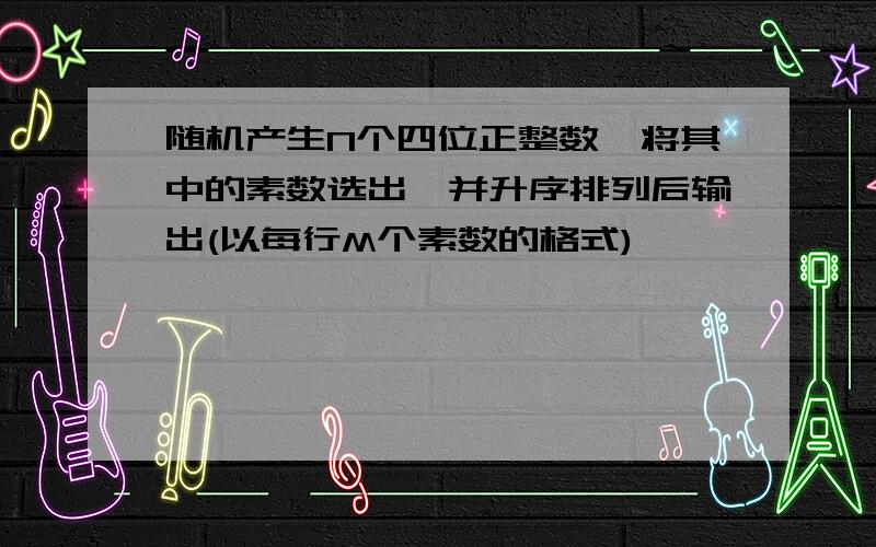 随机产生N个四位正整数,将其中的素数选出,并升序排列后输出(以每行M个素数的格式)